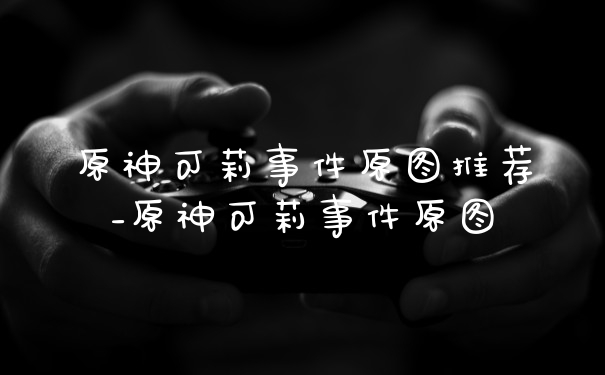 原神可莉事件原图推荐_原神可莉事件原图