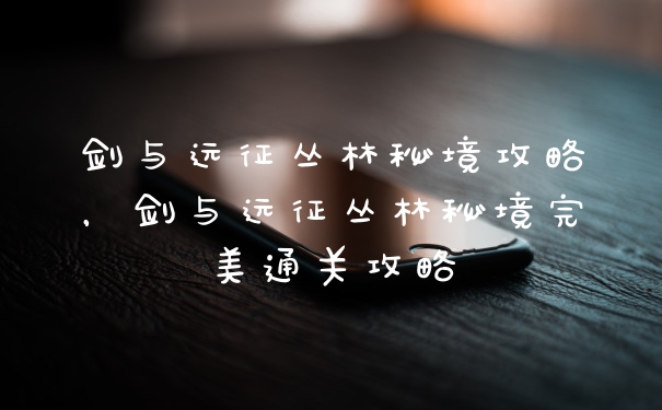 剑与远征丛林秘境攻略,剑与远征丛林秘境完美通关攻略