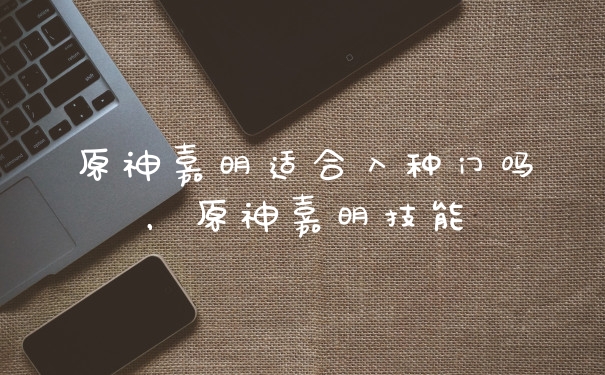 原神嘉明适合入种门吗,原神嘉明技能