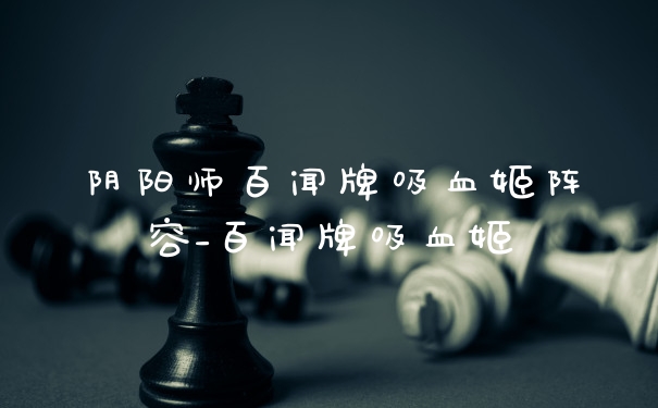 阴阳师百闻牌吸血姬阵容_百闻牌吸血姬