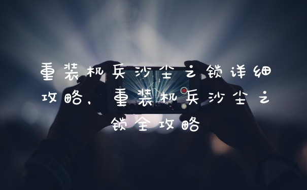 重装机兵沙尘之锁详细攻略，重装机兵沙尘之锁全攻略