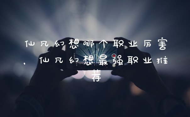 仙凡幻想哪个职业厉害,仙凡幻想最强职业推荐