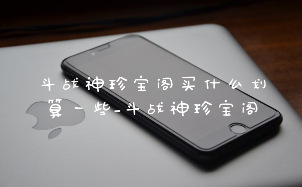 斗战神珍宝阁买什么划算一些_斗战神珍宝阁