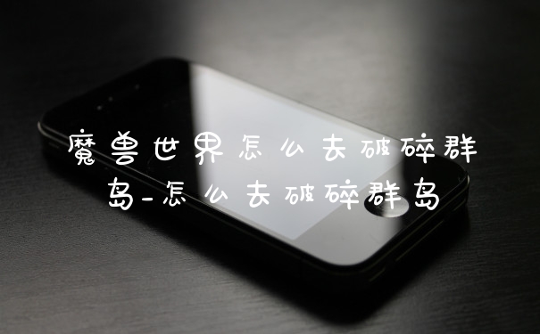 魔兽世界怎么去破碎群岛_怎么去破碎群岛