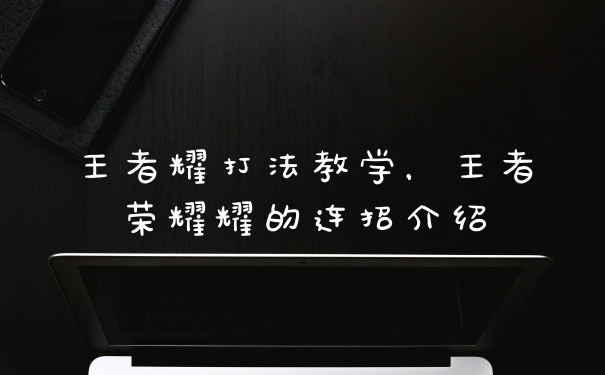 王者耀打法教学,王者荣耀耀的连招介绍