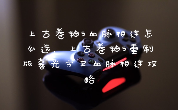 上古卷轴5血脉相连怎么选,上古卷轴5重制版暮光守卫血脉相连攻略