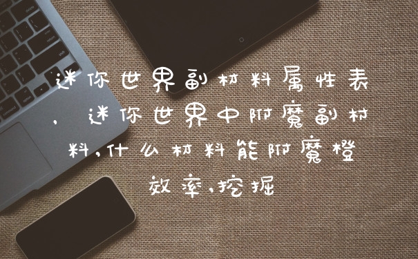 迷你世界副材料属性表,迷你世界中附魔副村料,什么材料能附魔橙效率,挖掘