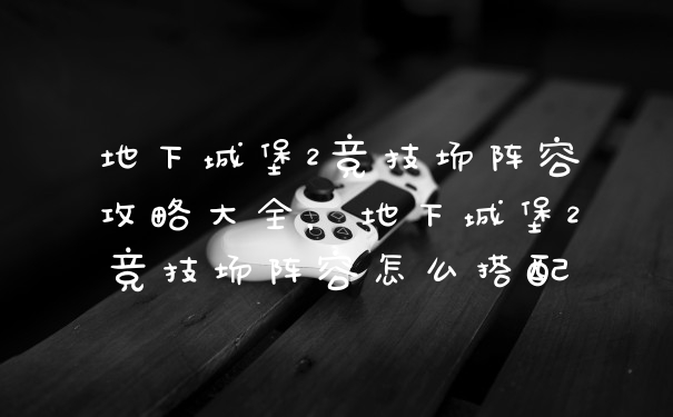 地下城堡2竞技场阵容攻略大全,地下城堡2竞技场阵容怎么搭配