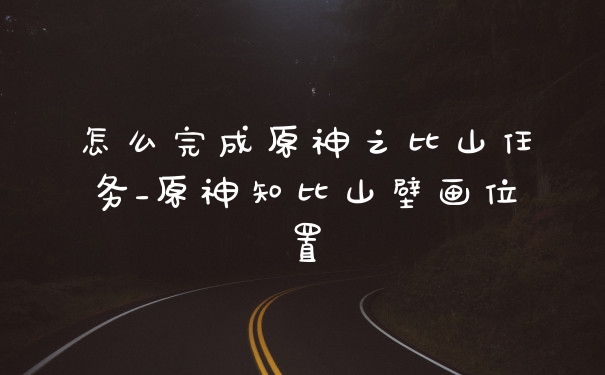怎么完成原神之比山任务_原神知比山壁画位置
