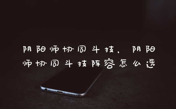 阴阳师协同斗技，阴阳师协同斗技阵容怎么选
