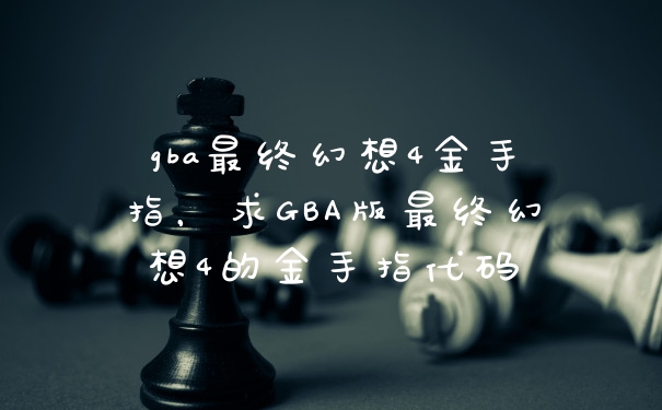 gba最终幻想4金手指，求GBA版最终幻想4的金手指代码