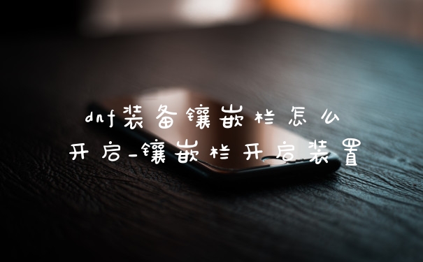 dnf装备镶嵌栏怎么开启_镶嵌栏开启装置