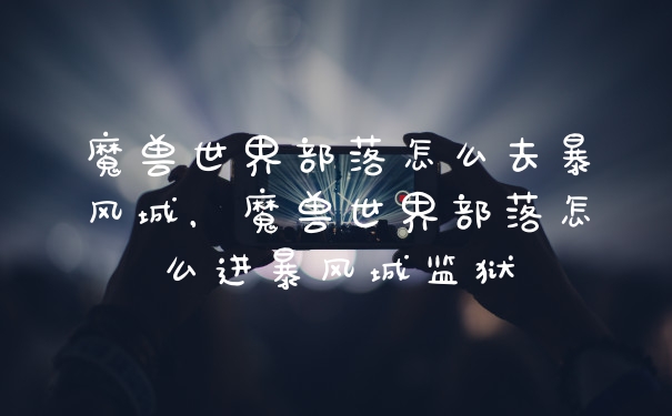 魔兽世界部落怎么去暴风城,魔兽世界部落怎么进暴风城监狱
