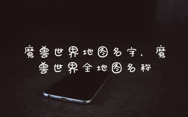 魔兽世界地图名字,魔兽世界全地图名称