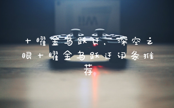 十曜金乌跃迁，深空之眼十曜金乌跃迁词条推荐