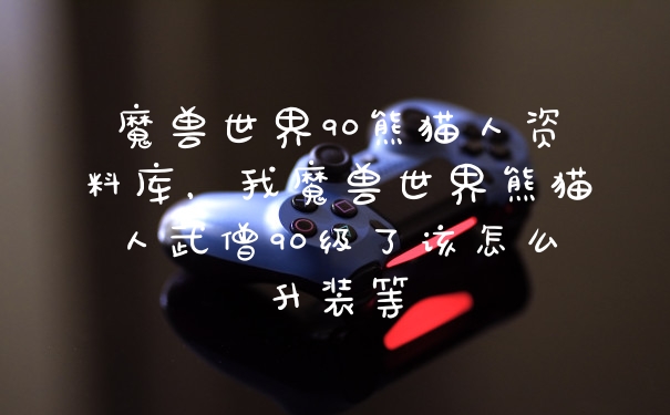 魔兽世界90熊猫人资料库,我魔兽世界熊猫人武僧90级了该怎么升装等