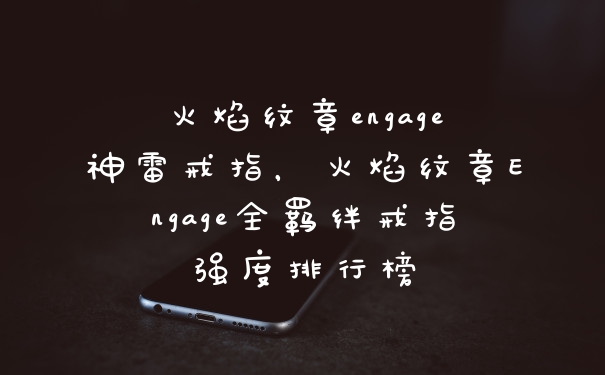 火焰纹章engage神雷戒指,火焰纹章Engage全羁绊戒指强度排行榜