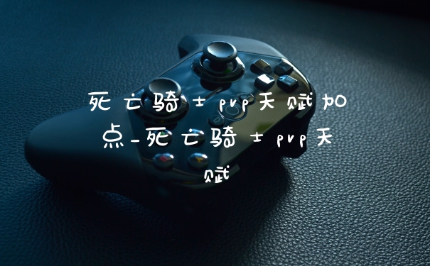 死亡骑士pvp天赋加点_死亡骑士pvp天赋