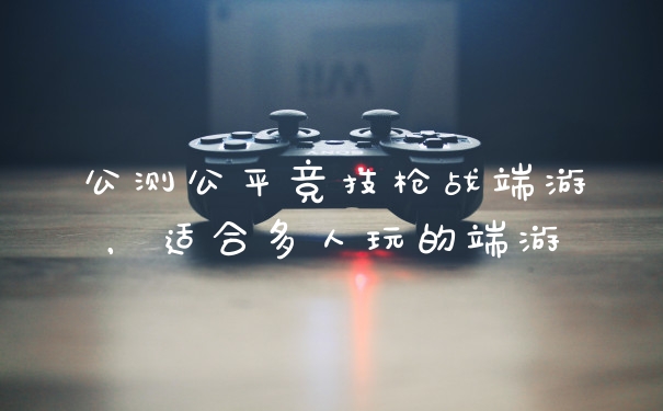 公测公平竞技枪战端游,适合多人玩的端游