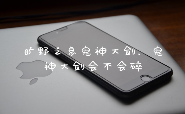 旷野之息鬼神大剑,鬼神大剑会不会碎
