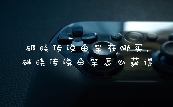 破晓传说鱼竿在哪买，破晓传说鱼竿怎么获得