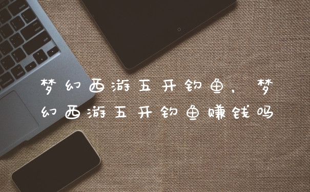 梦幻西游五开钓鱼,梦幻西游五开钓鱼赚钱吗