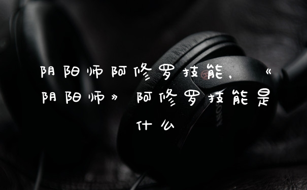 阴阳师阿修罗技能,《阴阳师》阿修罗技能是什么