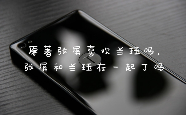 原著张屏喜欢兰珏吗，张屏和兰珏在一起了吗
