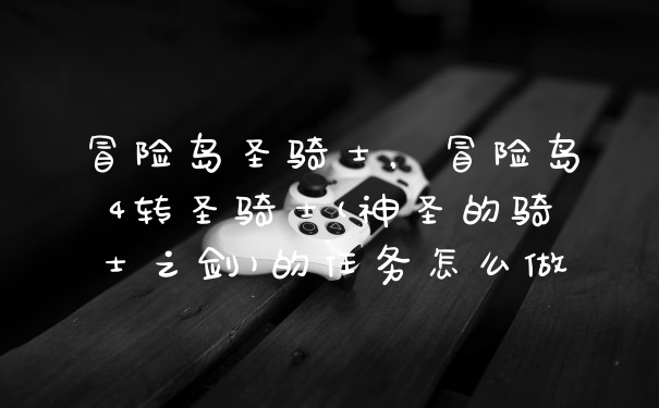 冒险岛圣骑士,冒险岛4转圣骑士(神圣的骑士之剑)的任务怎么做