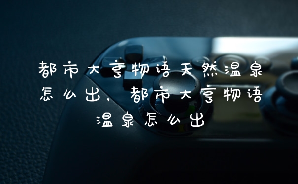 都市大亨物语天然温泉怎么出，都市大亨物语温泉怎么出