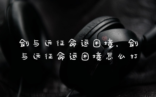 剑与远征命运困境,剑与远征命运困境怎么打