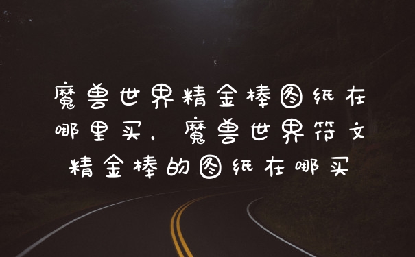 魔兽世界精金棒图纸在哪里买,魔兽世界符文精金棒的图纸在哪买