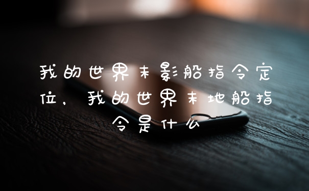 我的世界末影船指令定位,我的世界末地船指令是什么