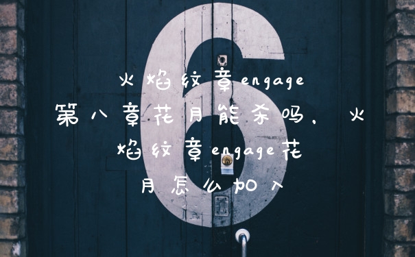 火焰纹章engage第八章花月能杀吗,火焰纹章engage花月怎么加入