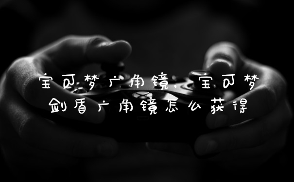 宝可梦广角镜,宝可梦剑盾广角镜怎么获得