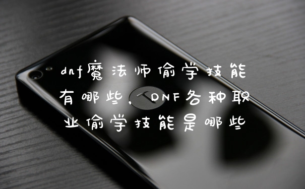 dnf魔法师偷学技能有哪些,DNF各种职业偷学技能是哪些
