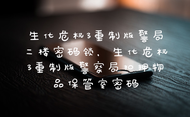 生化危机3重制版警局二楼密码锁,生化危机3重制版警察局扣押物品保管室密码