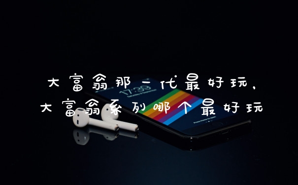 大富翁那一代最好玩，大富翁系列哪个最好玩