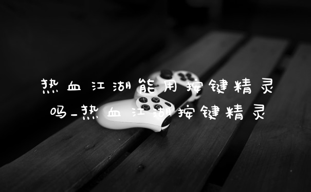 热血江湖能用按键精灵吗_热血江湖按键精灵