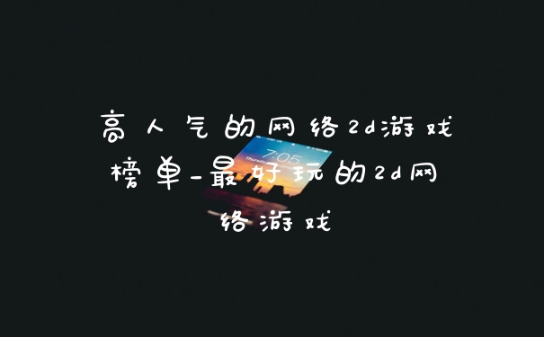 高人气的网络2d游戏榜单_最好玩的2d网络游戏