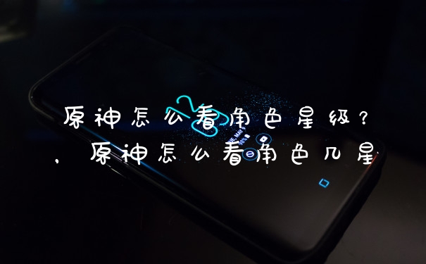 原神怎么看角色星级？，原神怎么看角色几星