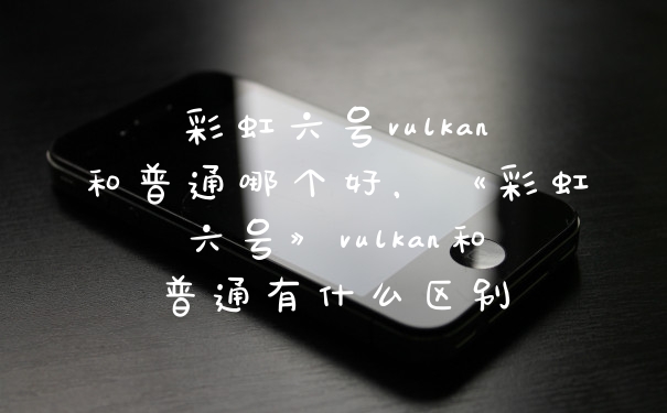 彩虹六号vulkan和普通哪个好,《彩虹六号》vulkan和普通有什么区别