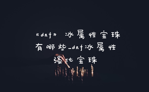 《dnf》冰属性宝珠有哪些_dnf冰属性强化宝珠