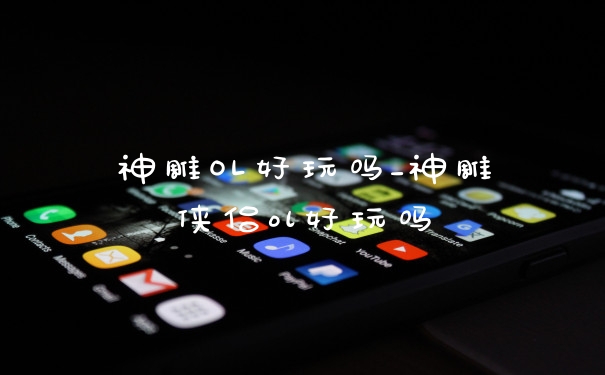神雕OL好玩吗_神雕侠侣ol好玩吗