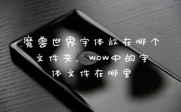 魔兽世界字体放在哪个文件夹,WOW中的字体文件在哪里