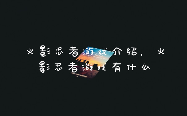 火影忍者游戏介绍,火影忍者游戏有什么