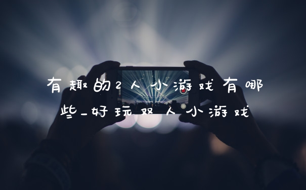有趣的2人小游戏有哪些_好玩双人小游戏