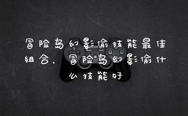 冒险岛幻影偷技能最佳组合,冒险岛幻影偷什么技能好