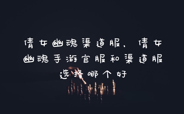 倩女幽魂渠道服,倩女幽魂手游官服和渠道服选择哪个好