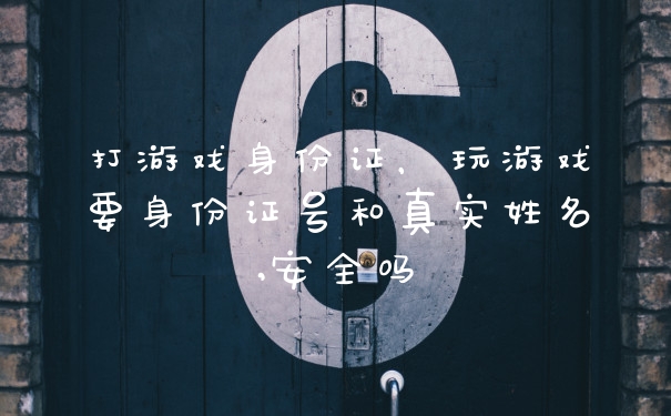 打游戏身份证，玩游戏要身份证号和真实姓名,安全吗